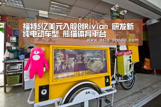 福特5亿美元入股创Rivian 研发新纯电动车型_熊猫体育平台(图2) 熊猫娱乐