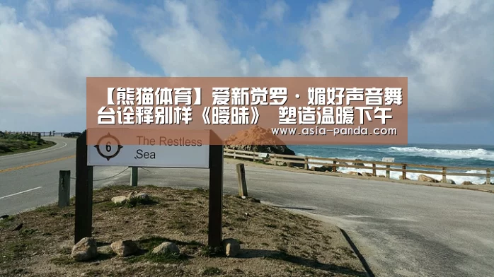 【熊猫体育】爱新觉罗·媚好声音舞台诠释别样《暧昧》 塑造温暖下午茶(图2) 熊猫体育平台